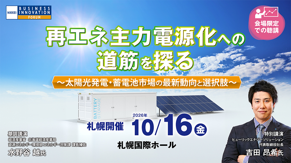 【札幌会場】日経ビジネスイノベーションフォーラム「再エネ主力電源化への道筋を探る～太陽光発電・蓄電池市場の最新動向と選択肢～」