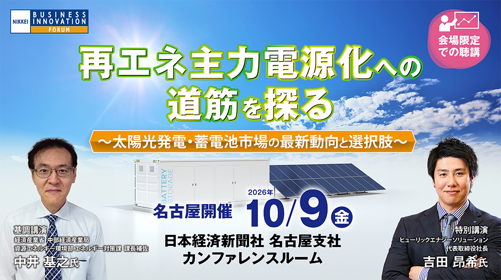【名古屋会場】日経ビジネスイノベーションフォーラム「再エネ主力電源化への道筋を探る～太陽光発電・蓄電池市場の最新動向と選択肢～」