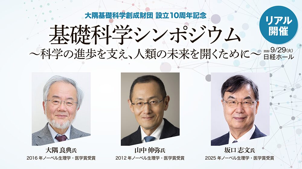 大隅基礎科学創成財団設立10周年記念基礎科学シンポジウム　～科学の進歩を支え、人類の未来を開くために～