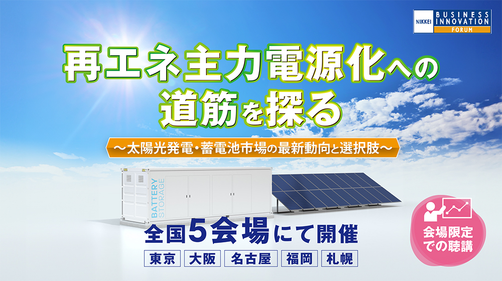 【全国５会場で開催】再エネ主力電源化への道筋を探る～太陽光発電・蓄電池市場の最新動向と選択肢～（日経ビジネスイノベーションフォーラム）
