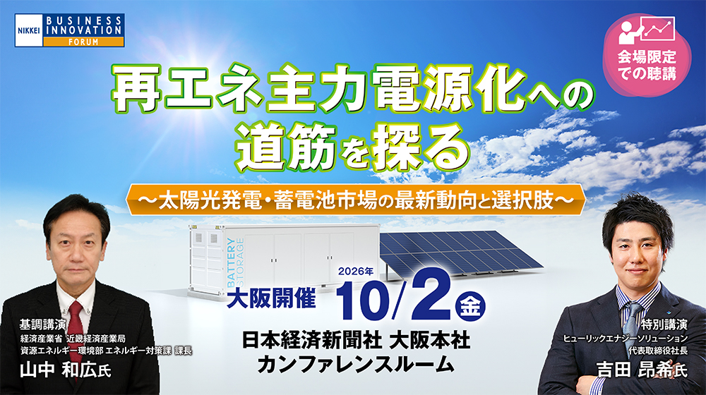 【大阪会場】日経ビジネスイノベーションフォーラム「再エネ主力電源化への道筋を探る～太陽光発電・蓄電池市場の最新動向と選択肢～」